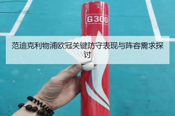 范迪克利物浦欧冠关键防守表现与阵容需求探讨
